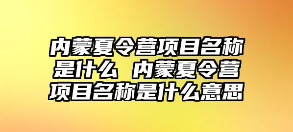 內蒙夏令營項目名稱是什么 內蒙夏令營項目名稱是什么意思