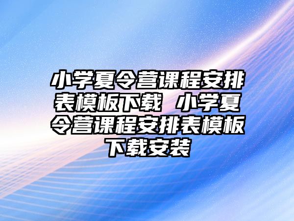 小學(xué)夏令營課程安排表模板下載 小學(xué)夏令營課程安排表模板下載安裝