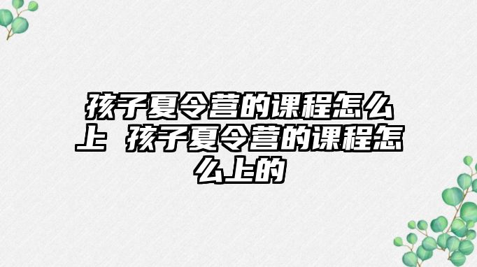 孩子夏令營(yíng)的課程怎么上 孩子夏令營(yíng)的課程怎么上的