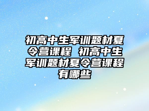 初高中生軍訓題材夏令營課程 初高中生軍訓題材夏令營課程有哪些