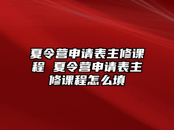 夏令營申請表主修課程 夏令營申請表主修課程怎么填