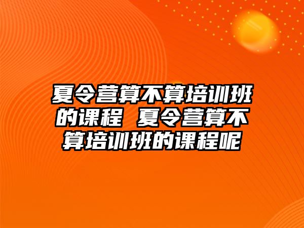 夏令營算不算培訓班的課程 夏令營算不算培訓班的課程呢