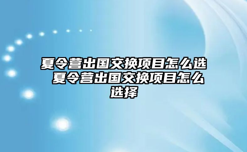 夏令營出國交換項目怎么選 夏令營出國交換項目怎么選擇