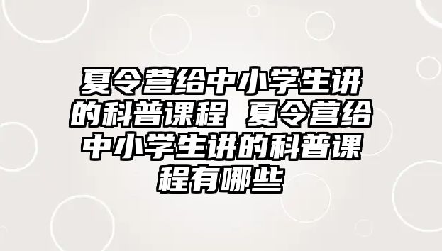 夏令營給中小學生講的科普課程 夏令營給中小學生講的科普課程有哪些