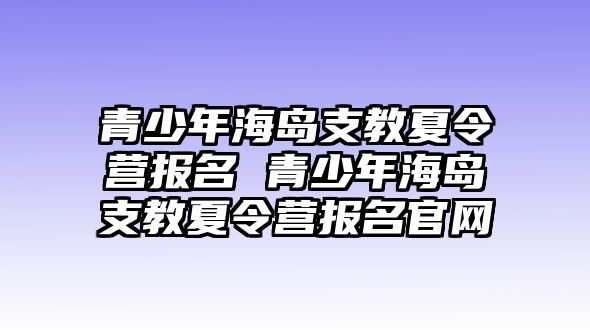 青少年海島支教夏令營(yíng)報(bào)名 青少年海島支教夏令營(yíng)報(bào)名官網(wǎng)