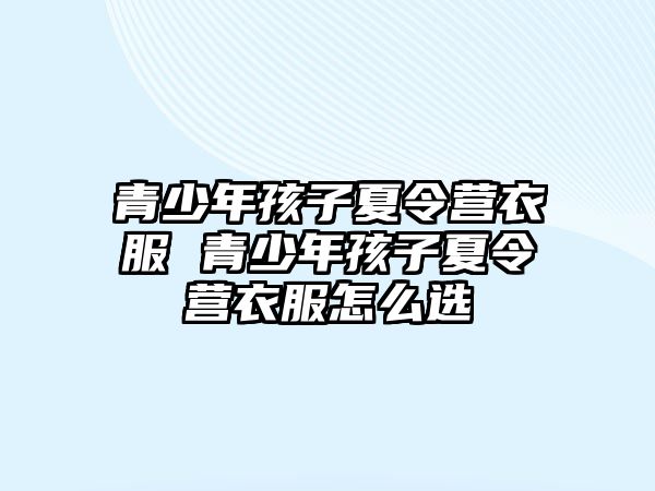 青少年孩子夏令營衣服 青少年孩子夏令營衣服怎么選