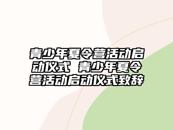 青少年夏令營活動啟動儀式 青少年夏令營活動啟動儀式致辭