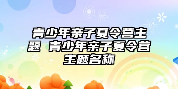 青少年親子夏令營主題 青少年親子夏令營主題名稱