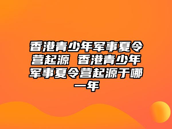 香港青少年軍事夏令營起源 香港青少年軍事夏令營起源于哪一年