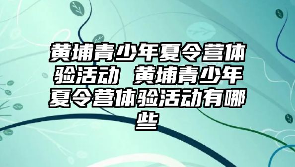 黃埔青少年夏令營體驗活動 黃埔青少年夏令營體驗活動有哪些