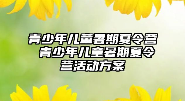 青少年兒童暑期夏令營 青少年兒童暑期夏令營活動方案