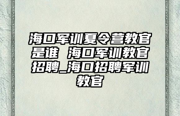 海口軍訓夏令營教官是誰 海口軍訓教官招聘_海口招聘軍訓教官