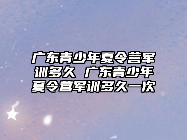 廣東青少年夏令營軍訓多久 廣東青少年夏令營軍訓多久一次