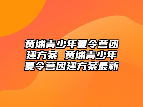 黃埔青少年夏令營團建方案 黃埔青少年夏令營團建方案最新