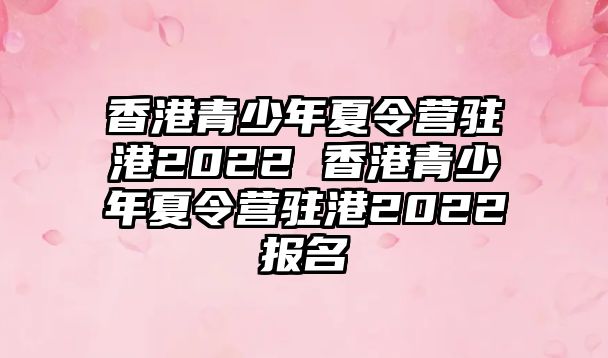 香港青少年夏令營駐港2022 香港青少年夏令營駐港2022報名