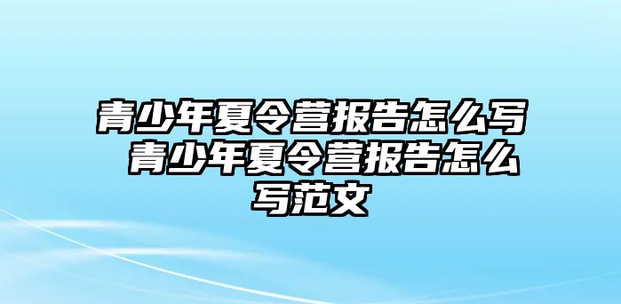 青少年夏令營報告怎么寫 青少年夏令營報告怎么寫范文