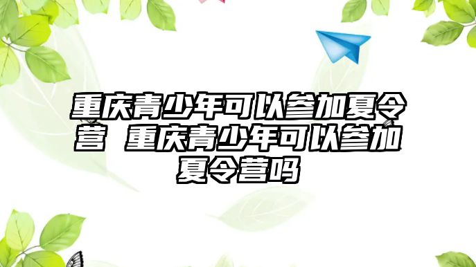 重慶青少年可以參加夏令營 重慶青少年可以參加夏令營嗎