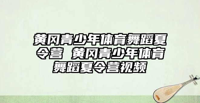 黃岡青少年體育舞蹈夏令營 黃岡青少年體育舞蹈夏令營視頻