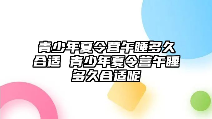 青少年夏令營午睡多久合適 青少年夏令營午睡多久合適呢