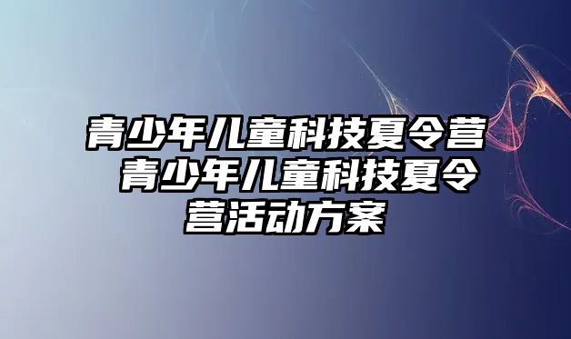 青少年兒童科技夏令營 青少年兒童科技夏令營活動方案