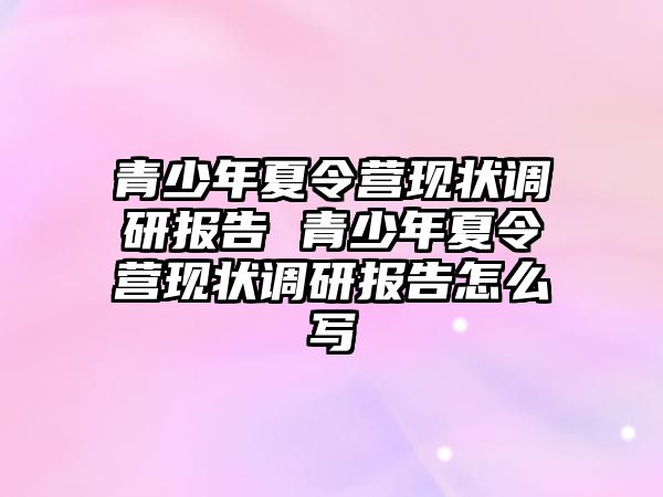 青少年夏令營現狀調研報告 青少年夏令營現狀調研報告怎么寫