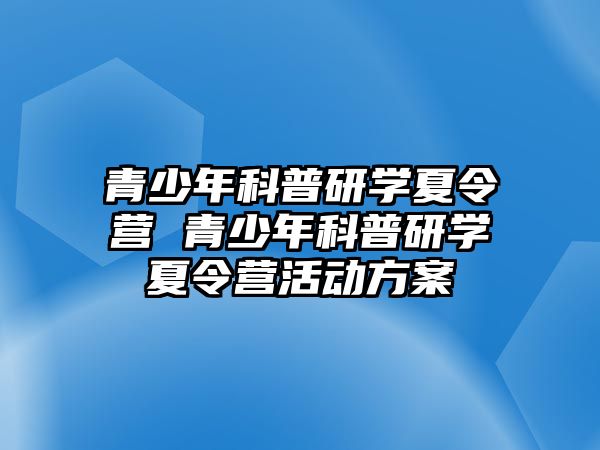 青少年科普研學夏令營 青少年科普研學夏令營活動方案