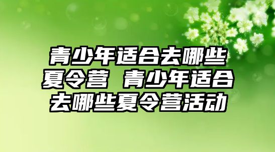 青少年適合去哪些夏令營 青少年適合去哪些夏令營活動