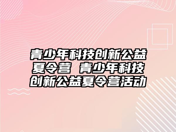 青少年科技創新公益夏令營 青少年科技創新公益夏令營活動