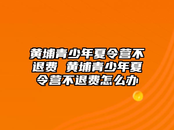 黃埔青少年夏令營不退費 黃埔青少年夏令營不退費怎么辦