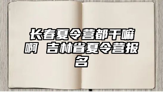 長春夏令營都干嘛啊 吉林省夏令營報名