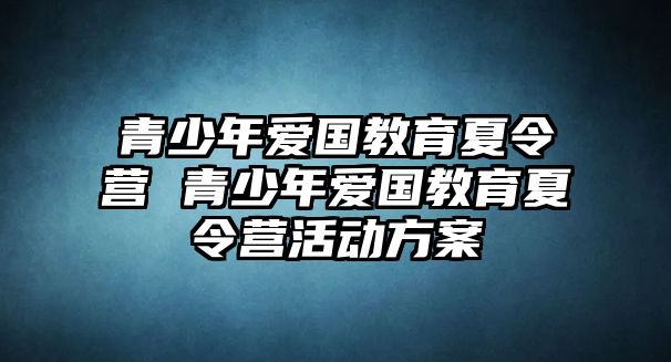 青少年愛國教育夏令營 青少年愛國教育夏令營活動方案