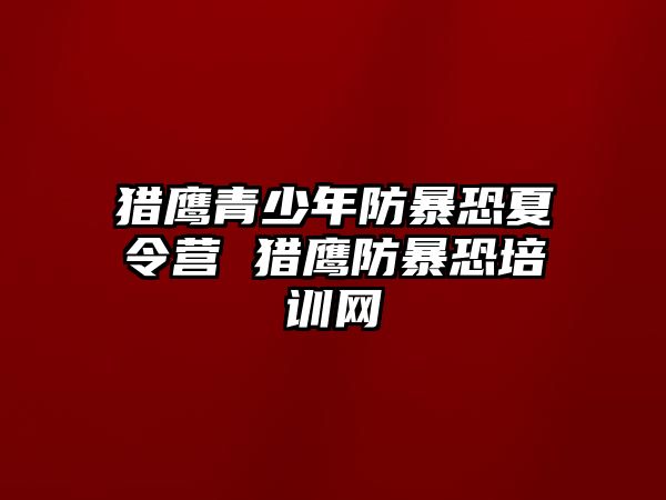 獵鷹青少年防暴恐夏令營 獵鷹防暴恐培訓網