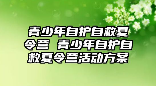 青少年自護自救夏令營 青少年自護自救夏令營活動方案