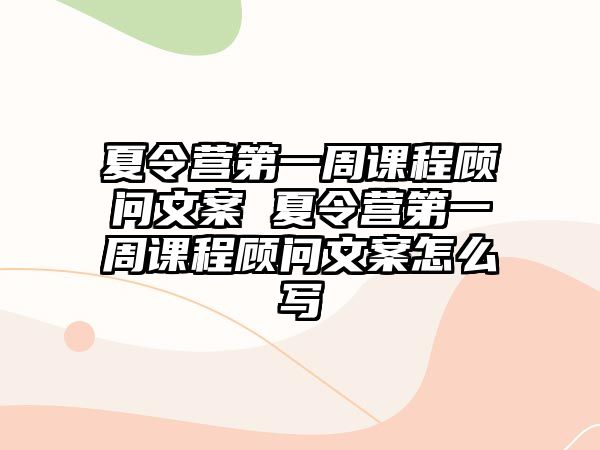 夏令營第一周課程顧問文案 夏令營第一周課程顧問文案怎么寫