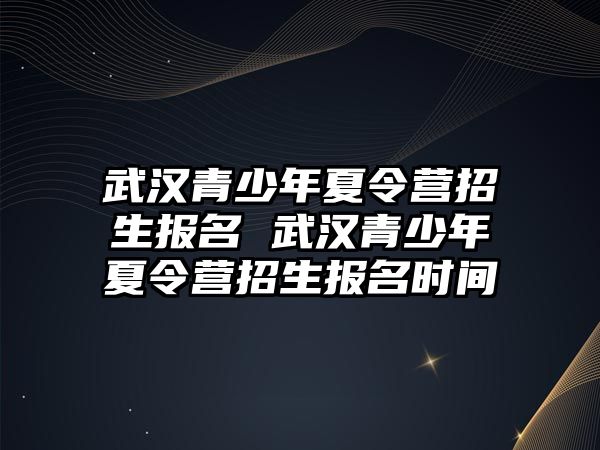 武漢青少年夏令營招生報名 武漢青少年夏令營招生報名時間