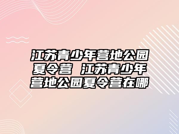 江蘇青少年營地公園夏令營 江蘇青少年營地公園夏令營在哪