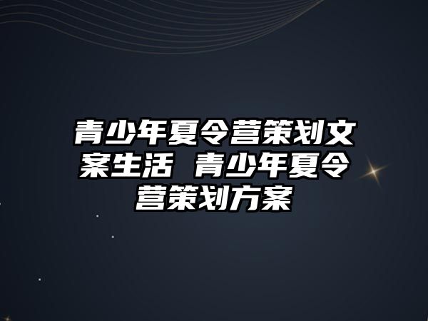 青少年夏令營策劃文案生活 青少年夏令營策劃方案