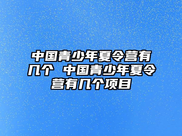 中國青少年夏令營有幾個 中國青少年夏令營有幾個項目