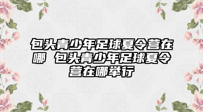 包頭青少年足球夏令營在哪 包頭青少年足球夏令營在哪舉行