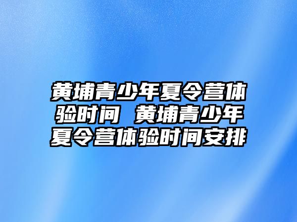 黃埔青少年夏令營體驗時間 黃埔青少年夏令營體驗時間安排