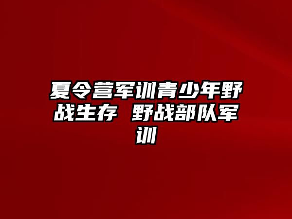 夏令營軍訓青少年野戰(zhàn)生存 野戰(zhàn)部隊軍訓