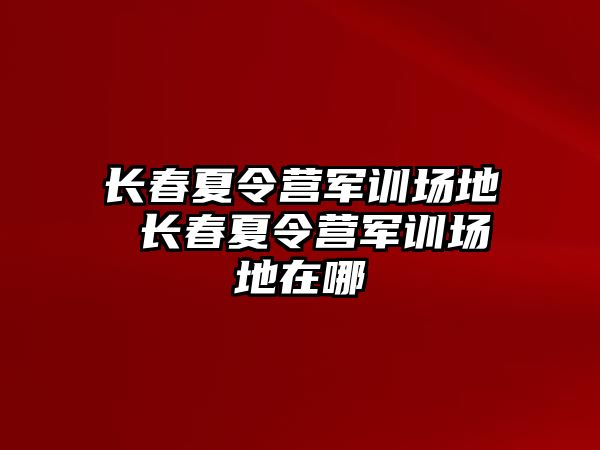 長春夏令營軍訓場地 長春夏令營軍訓場地在哪