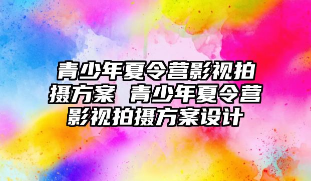 青少年夏令營影視拍攝方案 青少年夏令營影視拍攝方案設計