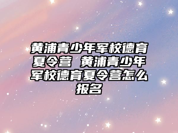 黃浦青少年軍校德育夏令營 黃浦青少年軍校德育夏令營怎么報名