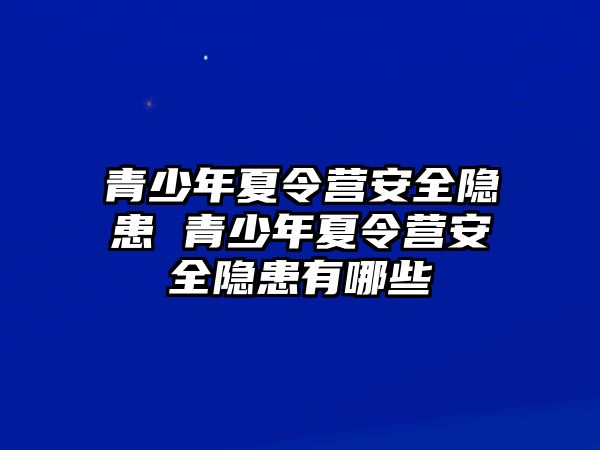 青少年夏令營安全隱患 青少年夏令營安全隱患有哪些