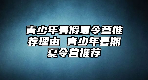 青少年暑假夏令營(yíng)推薦理由 青少年暑期夏令營(yíng)推薦