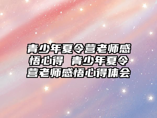 青少年夏令營(yíng)老師感悟心得 青少年夏令營(yíng)老師感悟心得體會(huì)