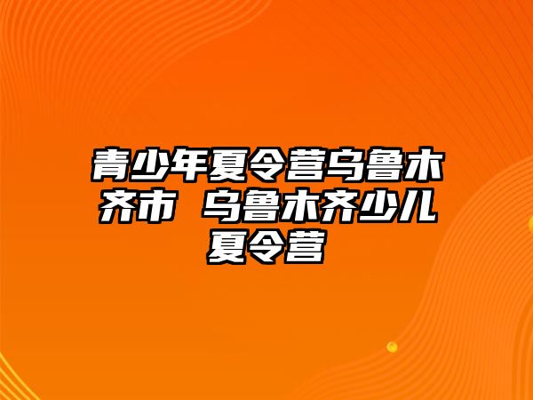 青少年夏令營烏魯木齊市 烏魯木齊少兒夏令營