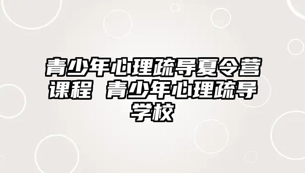 青少年心理疏導夏令營課程 青少年心理疏導學校