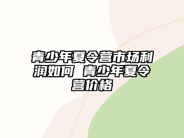 青少年夏令營(yíng)市場(chǎng)利潤(rùn)如何 青少年夏令營(yíng)價(jià)格